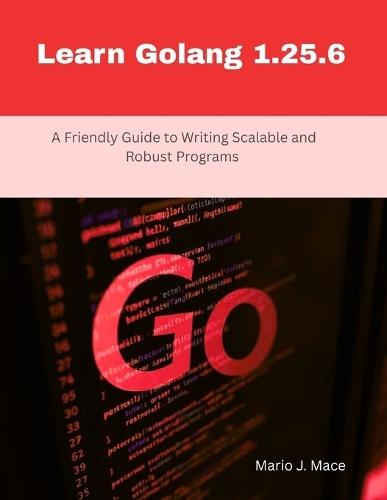 Learn Golang 1.25.6: A Friendly Guide to Writing Scalable and Robust Programs