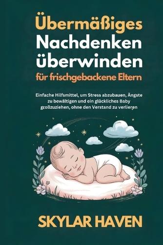 Übermäßiges Nachdenken überwinden für frischgebackene Eltern: Einfache Hilfsmittel, um Stress abzubauen, Ängste zu bewältigen und ein glückliches Baby großzuziehen, ohne den Verstand zu verlieren