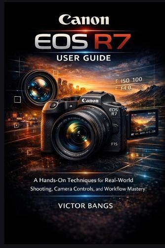 Canon EOS R7 User Guide: A Hands-On Techniques for Real-World Shooting, Camera Controls, and Workflow Mastery