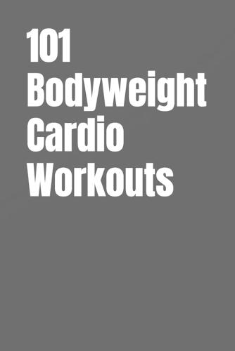 101 Bodyweight Cardio Workouts: Build Endurance, Burn Fat, and Boost Energy With No Equipment