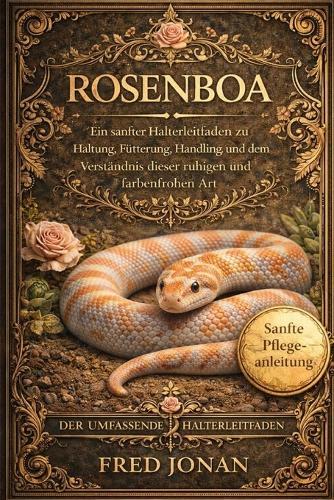 Rosenboa: Ein sanfter Halterleitfaden zu Haltung, Fütterung, Handling und dem Verständnis dieser ruhigen und farbenfrohen Art