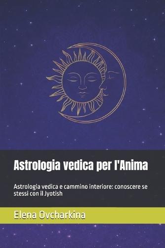 Astrologia vedica per l'Anima: Astrologia vedica e cammino interiore: conoscere se stessi con il Jyotish