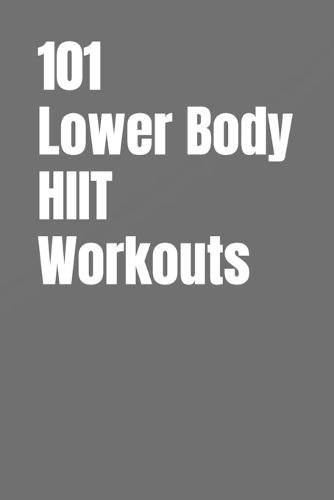 101 Lower Body HIIT Workouts: High-Intensity Lower Body Workouts for Strength, Conditioning, and Fat Loss