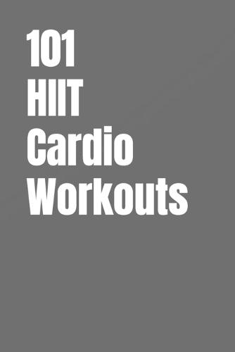101 HIIT Cardio Workouts: Quick, High-Intensity Workouts to Burn Calories and Improve Cardio Fitness Anywhere