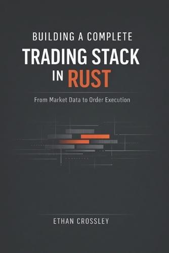 Building a Complete Trading Stack in Rust: From Market Data to Order Execution: Architecting End-to-End Algorithmic Trading Systems with Deterministic Performance