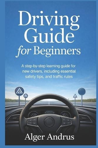 Driving Guide for Beginners: A Step-by-Step Learning Guide for New Drivers, Including Essential Safety Tips, and Traffic Rules