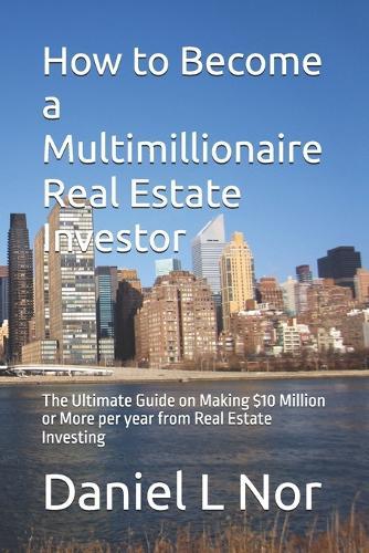 How to Become a Multimillionaire Real Estate Investor: The Ultimate Guide on Making $10 Million or More per year from Real Estate Investing