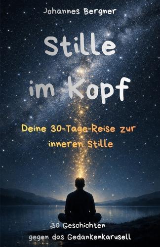 Deine 30-Tage-Reise zur inneren Stille: Stille im Kopf: 30 achtsame Kurzgeschichten, die das Gedankenkarussell sanft stoppen und dir helfen, Sorgen loszulassen