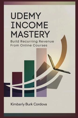 Udemy Income Mastery: Build Recurring Revenue from Online Courses: A Step-by-Step Guide to Creating, Launching, and Profiting from Udemy Courses That Sell Themselves