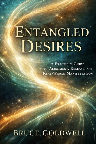 Entangled Desires: A Practical Guide to Alignment, Release, and Real-World Manifestation