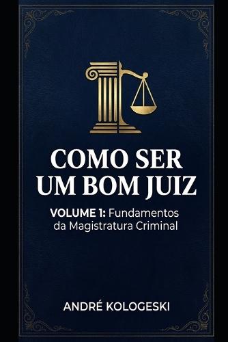 Como Ser Um Bom Juiz: Volume 1: Fundamentos Da Magistratura Criminal