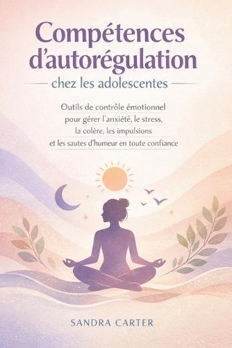 Compétences d'autorégulation chez les adolescentes: Outils de contrôle émotionnel pour gérer l'anxiété, le stress, la colère, les impulsions et les sautes d'humeur en toute confiance