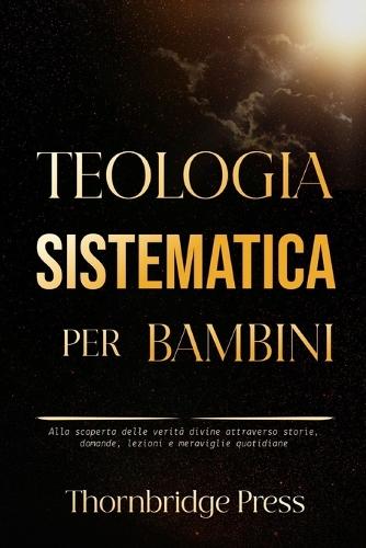 Teologia Sistematica Per Bambini: Alla scoperta delle verità divine attraverso storie, domande, lezioni e meraviglie quotidiane