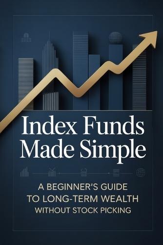 Index Funds Made Simple: A Beginner's Guide to Long-Term Wealth Without Stock Picking