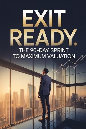 Exit Ready: The 90-Day Sprint to Maximum Valuation