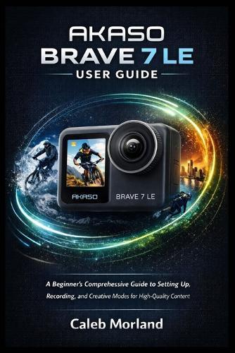 Akaso Brave 7 Le User Guide: A Beginner's Comprehensive Guide to Setting Up, Recording, and Creative Modes for High-Quality Content