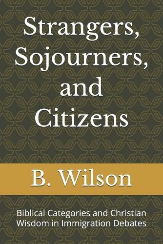 Strangers, Sojourners, and Citizens: Biblical Categories and Christian Wisdom in Immigration Debates