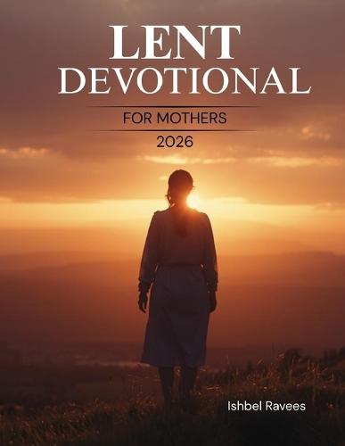 Lent Devotional for Mothers 2026: A 40-Day Lenten Journey of Faith, Hope, and Presence for Women Navigating Life's Quiet and Sacred Seasons