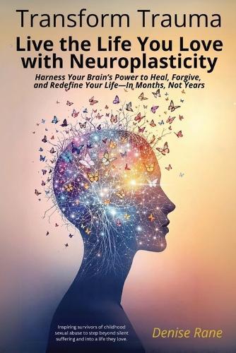 Transform Trauma: Live the Life You Love with Neuroplasticity: Harness Your Brain's Power to Heal, Forgive, and Redefine Your Life-In Months, Not Years
