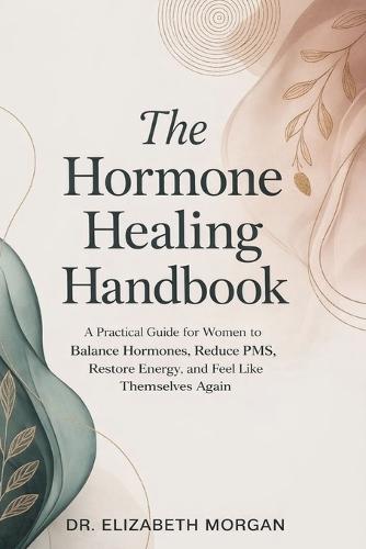 The Hormone Healing Handbook: A Practical Guide for Women to Balance Hormones, Reduce PMS, Restore Energy and Feel Like Themselves Again