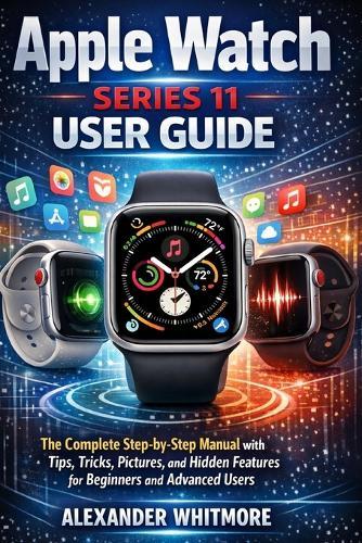 Apple Watch Series 11 User Guide: The Complete Step-by-Step Manual with Tips, Tricks, Pictures, and Hidden Features for Beginners and Advanced Users