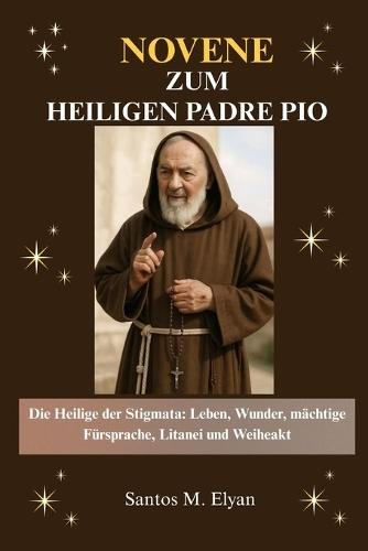 Novene Zum Heiligen Padre Pio: Die Heilige der Stigmata: Leben, Wunder, mächtige Fürsprache, Litanei und Weiheakt