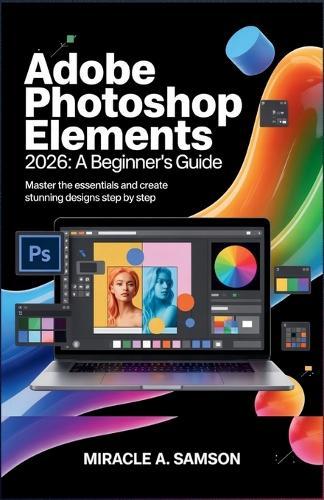 Adobe Photoshop Elements 2026: A Beginner's Guide: Master the Essentials and Create Stunning Designs Step by Step