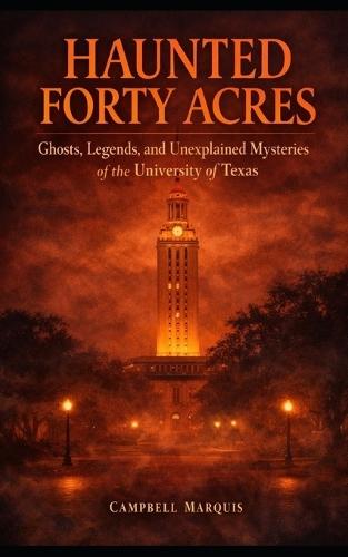 Haunted Forty Acres: Ghosts, Legends, and Unexplained Mysteries of the University of Texas