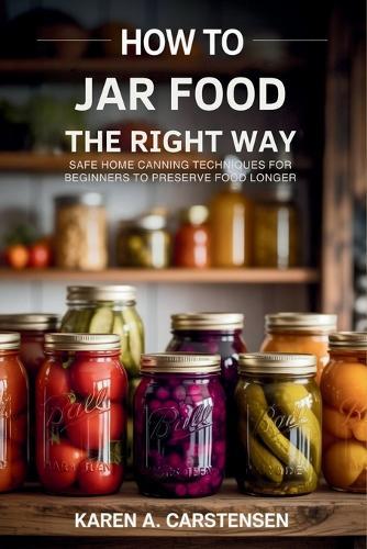 How to Jar Food the Right Way: Safe Home Canning Techniques for Beginners to Preserve Food Longer