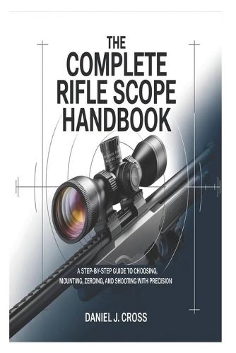 The Complete Rifle Scope Handbook: A Step-by-Step Guide to Choosing, Mounting, Zeroing, and Shooting with Precision