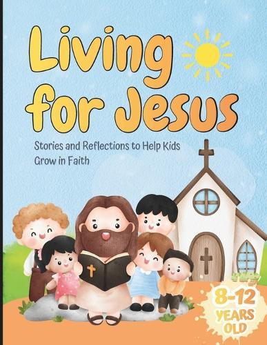 Living for Jesus: Stories and Reflections to Help Kids Grow in Faith: Easy Teachings to Help Kids (Ages 8-12) Understand, Reflect, and Grow in Faith Through Stories and Questions from the Old and New Testament