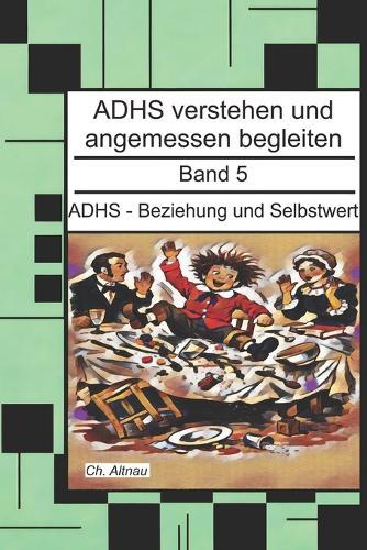 ADHS - Beziehung und Selbstwert - Ein Nachschlagewerk für Eltern, Erzieher und Lehrer: ADHS verstehen und angemessen begleiten, Band 5