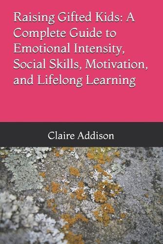 Raising Gifted Kids: A Complete Guide to Emotional Intensity, Social Skills, Motivation, and Lifelong Learning