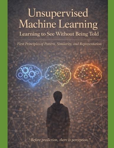 Unsupervised Machine Learning Learning to See Without Being Told: First Principles of Pattern, Similarity, and Representation ""Before prediction, there is perception.""
