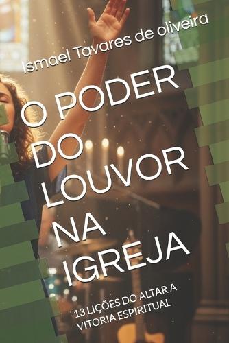 O Poder Do Louvor Na Igreja: 13 Lições Do Altar a Vitoria Espiritual
