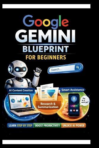 Google Gemini Blueprint For Beginners: Step-by-step instructions for integrating AI into your daily Workflow.