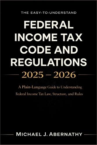 The Easy-to-Understand Federal Income Tax Code and Regulations 2025 - 2026 Book: A Plain-Language Guide to Understanding Federal Income Tax Law, Structure, and Rules