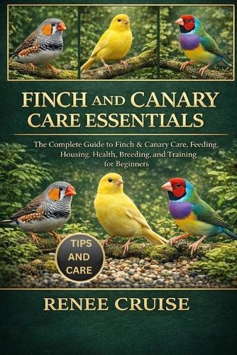 Finch and Canary Care Essentials: The Complete Guide to Finch & Canary Care, Feeding, Housing, Health, Breeding, and Training for Beginners.