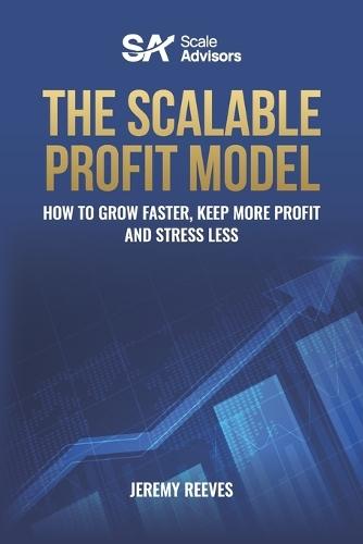 The Scalable Profit Model: How to Grow Faster, Keep More Profit and Stress Less