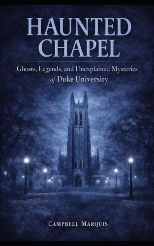Haunted Chapel: Ghosts, Legends, and Unexplained Mysteries of Duke University