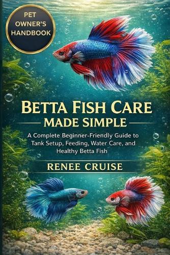Betta Fish Care Made Simple: A Complete Beginner-Friendly Guide to Tank Setup, Feeding, Water Care, and Healthy Betta Fish.
