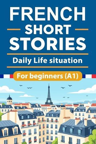 French Short Stories For Beginners: Daily Life situation French Short Stories for Beginners with English Translation and Vocabulary, Learn and Boost Your French Skills the Fun and Easy Way