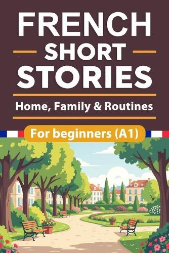French Short Stories For Beginners: Home, Family & Routines French Short Stories for Beginners with English Translation and Vocabulary, Learn and Boost Your French Skills the Fun and Easy Way
