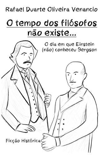 O tempo dos filósofos não existe...: O dia em que Einstein (não) conheceu Bergson - Ficção Histórica