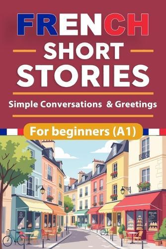 French Short Stories For Beginners: Simple Conversations & Greetings French Short Stories for Beginners with English Translation and Vocabulary, Build French Skills Naturally Through Simple Stories