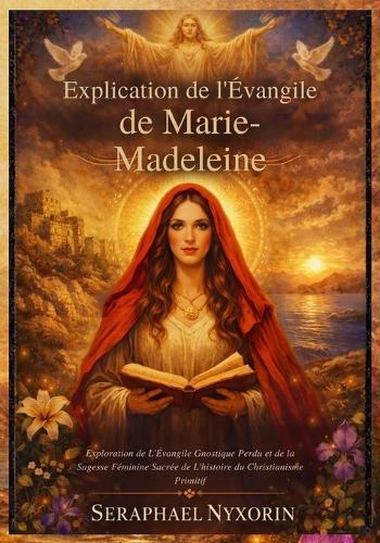 Explication de l'Évangile de Marie-Madeleine: Exploration de L'Évangile Gnostique Perdu et de la Sagesse Féminine Sacrée de L'histoire du Christianisme Primitif
