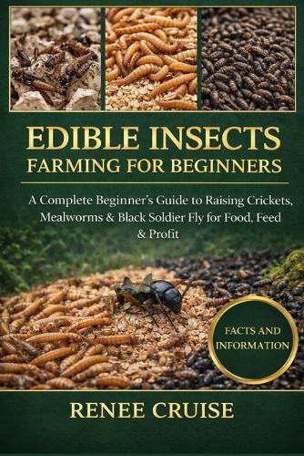Edible Insects Farming for Beginners: A Complete Beginner's Guide to Raising Crickets, Mealworms & Black Soldier Fly for Food, Feed & Profit.
