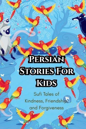 Persian Stories For Kids: Sufi Tales of Kindness, Friendship, and Forgiveness