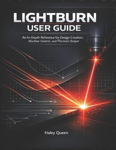 Lightburn User Guide: An In-Depth Reference for Design Creation, Machine Control, and Precision Output