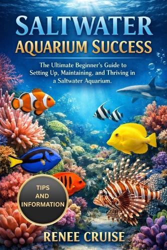 Saltwater Aquarium Success: The Ultimate Beginner's Guide to Setting Up, Maintaining, and Thriving in a Saltwater Aquarium.